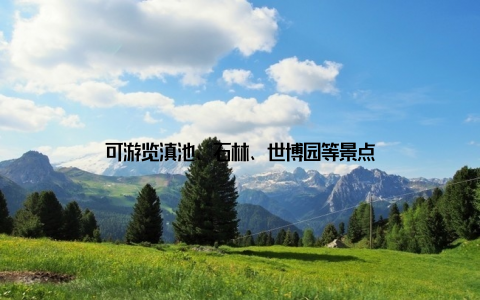 可游览滇池、石林、世博园等景点
