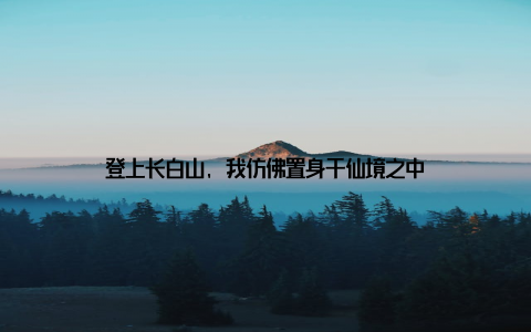 登上长白山, 我仿佛置身于仙境之中