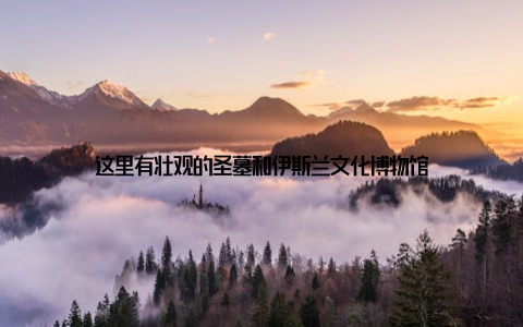 这里有壮观的圣墓和伊斯兰文化博物馆