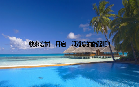 快来宏村, 开启一段难忘的旅程吧!