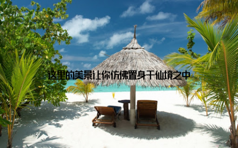 这里的美景让你仿佛置身于仙境之中