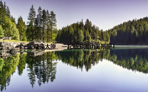 快来太原, 一起畅游周边美景吧!