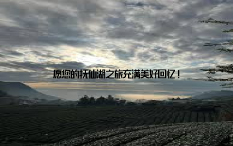 愿您的抚仙湖之旅充满美好回忆!