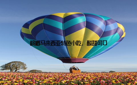 槟榔马来西亚特色小吃, 酸甜可口