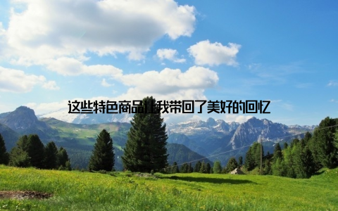 这些特色商品让我带回了美好的回忆