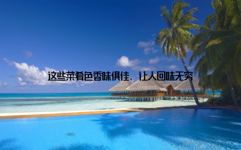 这些菜肴色香味俱佳, 让人回味无穷