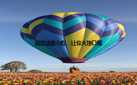 品尝这些小吃, 让你大饱口福