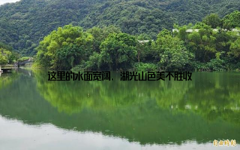 这里的水面宽阔, 湖光山色美不胜收