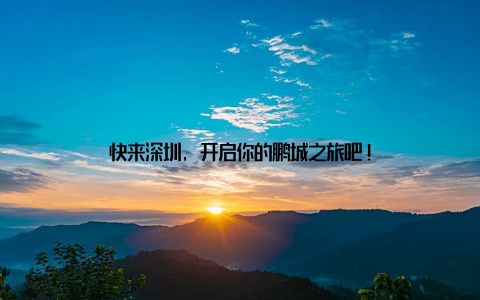 快来深圳, 开启你的鹏城之旅吧!